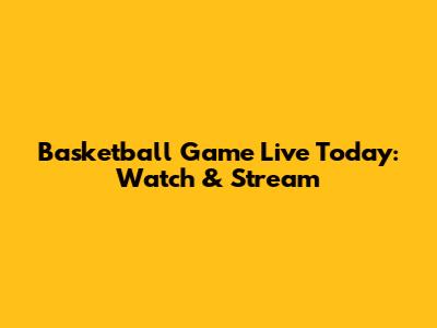 Basketball Game Live Today: Watch & Stream