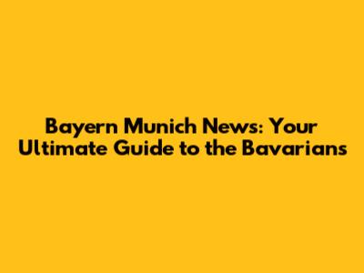 Bayern Munich News: Your Ultimate Guide to the Bavarians