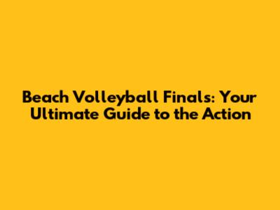 Beach Volleyball Finals: Your Ultimate Guide to the Action
