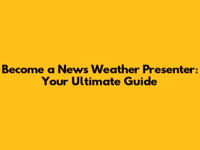 Become a News Weather Presenter: Your Ultimate Guide