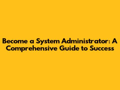 Become a System Administrator: A Comprehensive Guide to Success