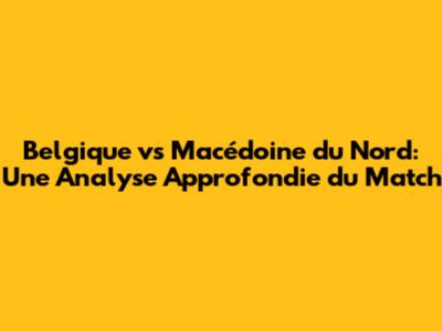 Belgique vs Macédoine du Nord: Une Analyse Approfondie du Match