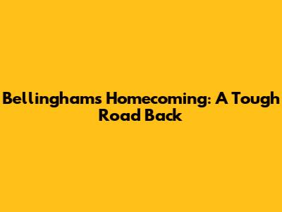 Bellingham's Homecoming: A Tough Road Back