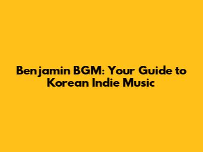 Benjamin BGM: Your Guide to Korean Indie Music