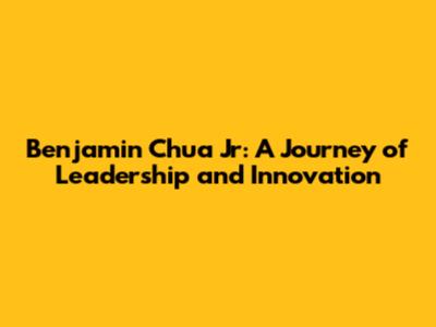 Benjamin Chua Jr: A Journey of Leadership and Innovation