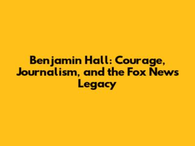 Benjamin Hall: Courage, Journalism, and the Fox News Legacy