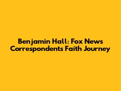 Benjamin Hall: Fox News Correspondent's Faith Journey