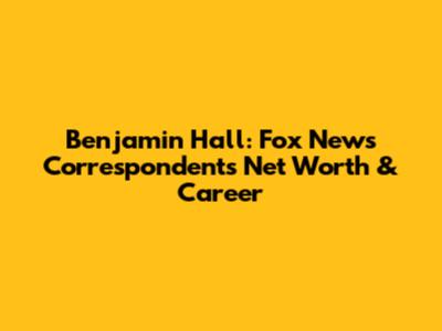 Benjamin Hall: Fox News Correspondent's Net Worth & Career