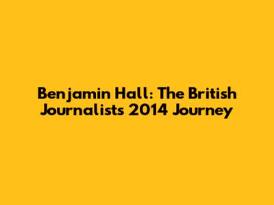 Benjamin Hall: The British Journalist's 2014 Journey