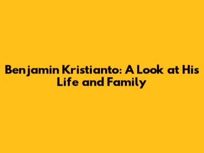 Benjamin Kristianto: A Look at His Life and Family