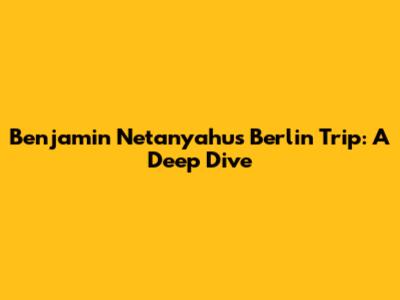 Benjamin Netanyahu's Berlin Trip: A Deep Dive
