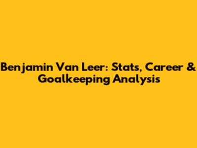 Benjamin Van Leer: Stats, Career & Goalkeeping Analysis