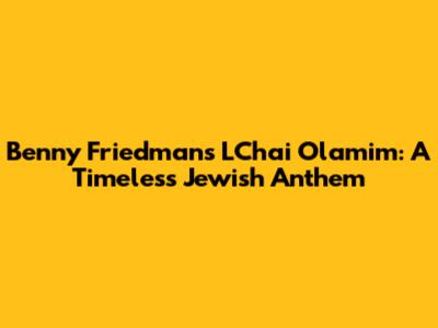 Benny Friedman's L'Chai Olamim: A Timeless Jewish Anthem