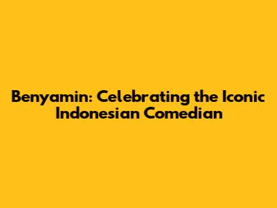 Benyamin: Celebrating the Iconic Indonesian Comedian