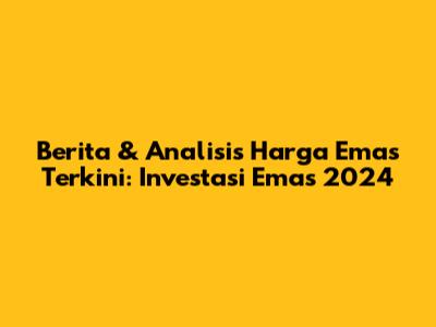 Berita & Analisis Harga Emas Terkini: Investasi Emas 2024