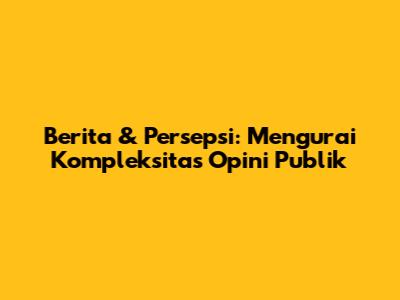 Berita & Persepsi: Mengurai Kompleksitas Opini Publik
