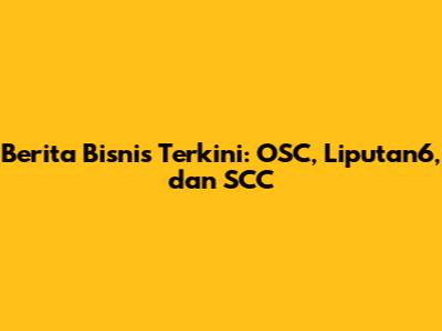Berita Bisnis Terkini: OSC, Liputan6, dan SCC