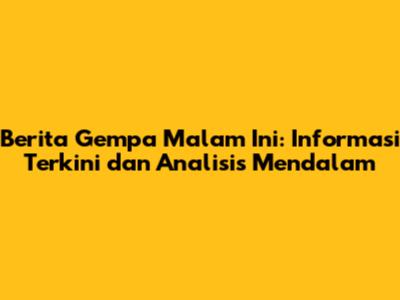 Berita Gempa Malam Ini: Informasi Terkini dan Analisis Mendalam