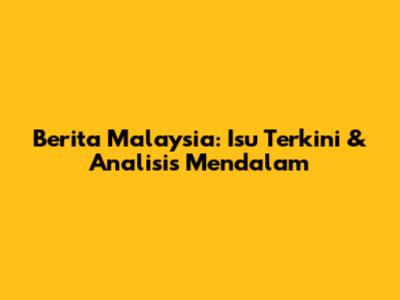 Berita Malaysia: Isu Terkini & Analisis Mendalam