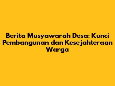 Berita Musyawarah Desa: Kunci Pembangunan dan Kesejahteraan Warga