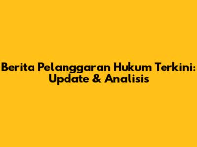 Berita Pelanggaran Hukum Terkini: Update & Analisis