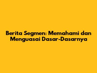 Berita Segmen: Memahami dan Menguasai Dasar-Dasarnya