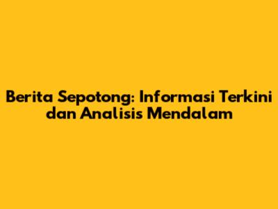 Berita Sepotong: Informasi Terkini dan Analisis Mendalam