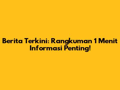 Berita Terkini: Rangkuman 1 Menit Informasi Penting!
