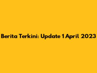 Berita Terkini: Update 1 April 2023