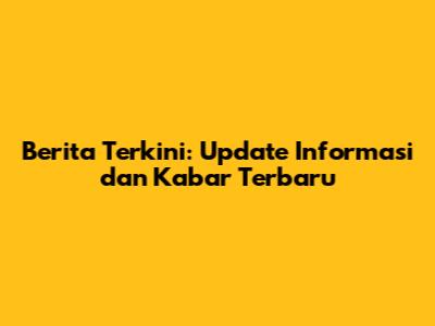 Berita Terkini: Update Informasi dan Kabar Terbaru