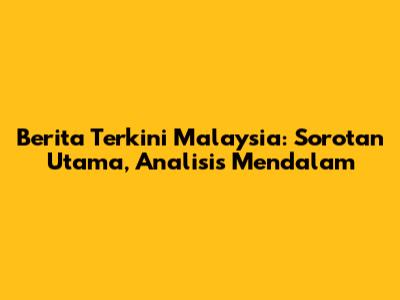 Berita Terkini Malaysia: Sorotan Utama, Analisis Mendalam