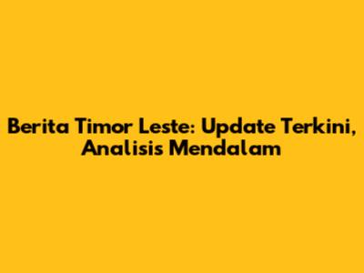 Berita Timor Leste: Update Terkini, Analisis Mendalam