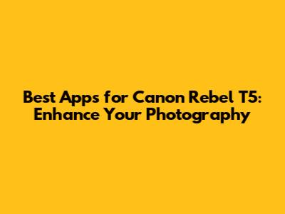 Best Apps for Canon Rebel T5: Enhance Your Photography