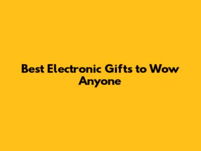Best Electronic Gifts to Wow Anyone