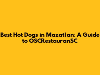 Best Hot Dogs in Mazatlan: A Guide to OSCRestauranSC