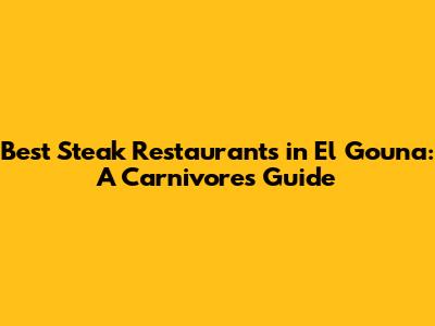 Best Steak Restaurants in El Gouna: A Carnivore's Guide