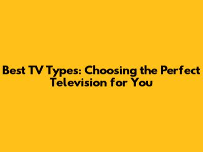 Best TV Types: Choosing the Perfect Television for You