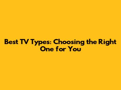 Best TV Types: Choosing the Right One for You