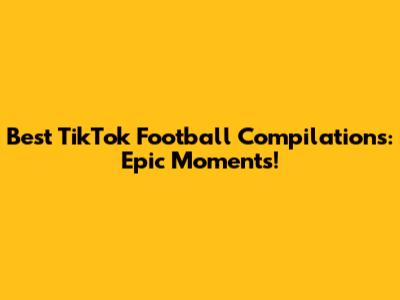 Best TikTok Football Compilations: Epic Moments!