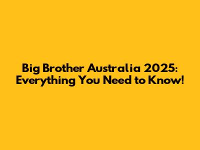 Big Brother Australia 2025: Everything You Need to Know!