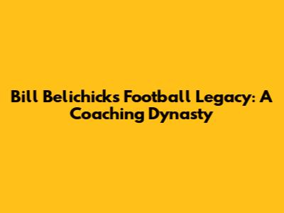 Bill Belichick's Football Legacy: A Coaching Dynasty