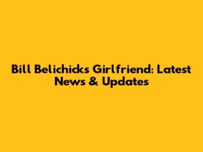Bill Belichick's Girlfriend: Latest News & Updates