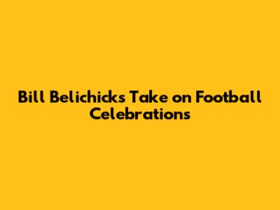 Bill Belichick's Take on Football Celebrations