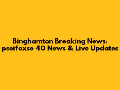 Binghamton Breaking News: pseifoxse 40 News & Live Updates
