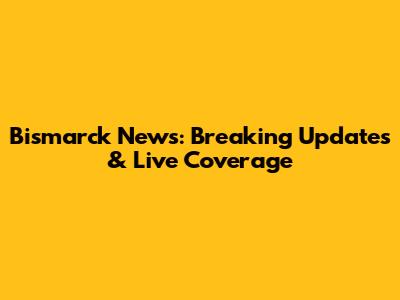 Bismarck News: Breaking Updates & Live Coverage