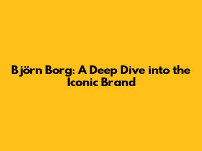 Björn Borg: A Deep Dive into the Iconic Brand