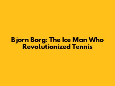 Bjorn Borg: The Ice Man Who Revolutionized Tennis