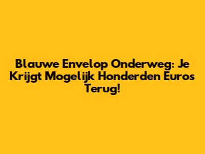 Blauwe Envelop Onderweg: Je Krijgt Mogelijk Honderden Euro's Terug!