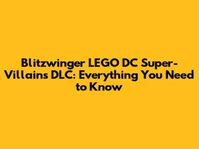 Blitzwinger LEGO DC Super-Villains DLC: Everything You Need to Know