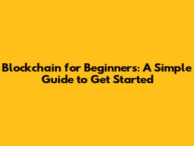 Blockchain for Beginners: A Simple Guide to Get Started